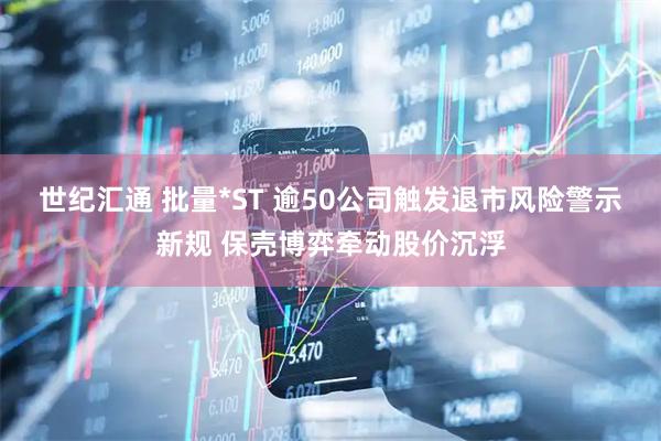 世纪汇通 批量*ST 逾50公司触发退市风险警示新规 保壳博弈牵动股价沉浮