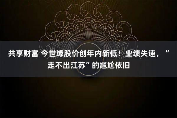 共享财富 今世缘股价创年内新低！业绩失速，“走不出江苏”的尴尬依旧