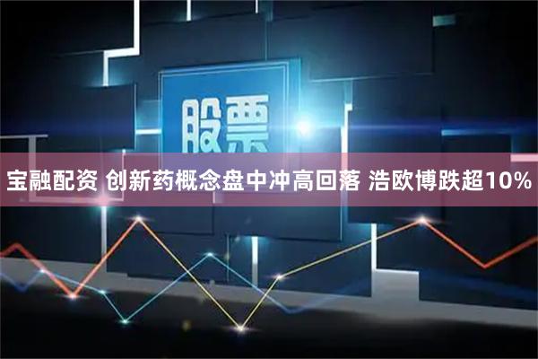 宝融配资 创新药概念盘中冲高回落 浩欧博跌超10%