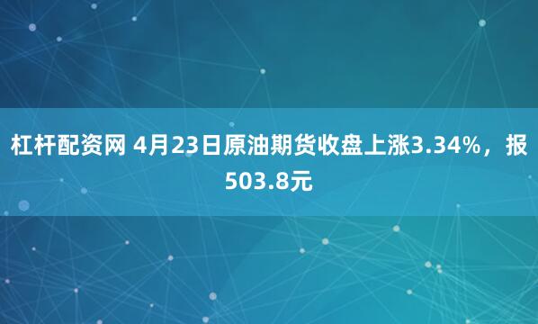 杠杆配资网 4月23日原油期货收盘上涨3.34%，报503.8元