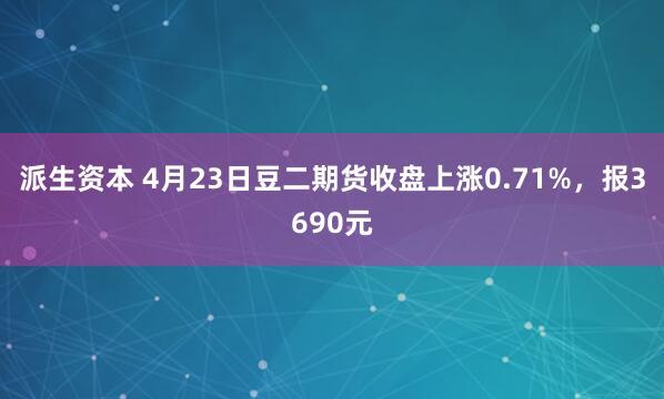 派生资本 4月23日豆二期货收盘上涨0.71%，报3690元