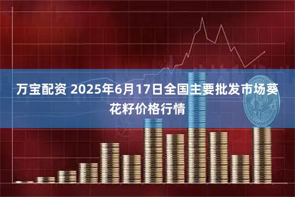 万宝配资 2025年6月17日全国主要批发市场葵花籽价格行情