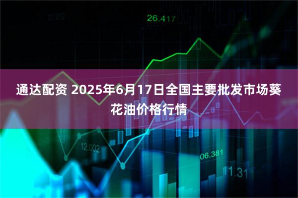 通达配资 2025年6月17日全国主要批发市场葵花油价格行情