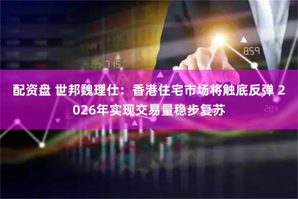 配资盘 世邦魏理仕：香港住宅市场将触底反弹 2026年实现交易量稳步复苏