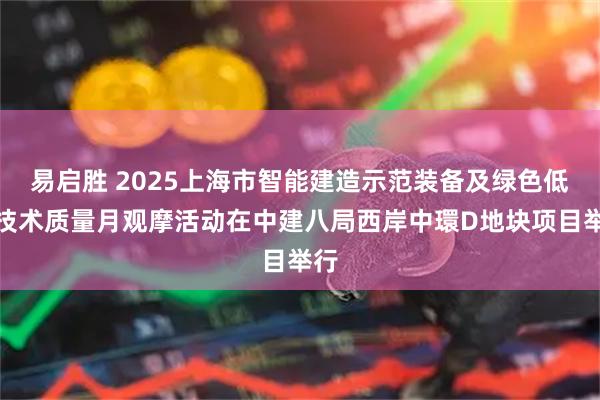 易启胜 2025上海市智能建造示范装备及绿色低碳技术质量月观摩活动在中建八局西岸中環D地块项目举行