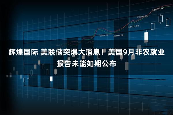 辉煌国际 美联储突爆大消息！美国9月非农就业报告未能如期公布