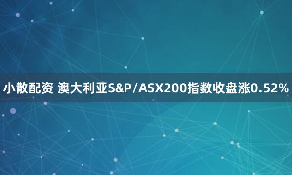 小散配资 澳大利亚S&P/ASX200指数收盘涨0.52%